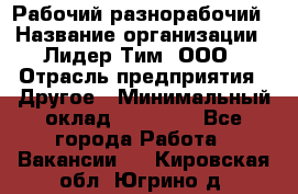 Рабочий-разнорабочий › Название организации ­ Лидер Тим, ООО › Отрасль предприятия ­ Другое › Минимальный оклад ­ 25 000 - Все города Работа » Вакансии   . Кировская обл.,Югрино д.